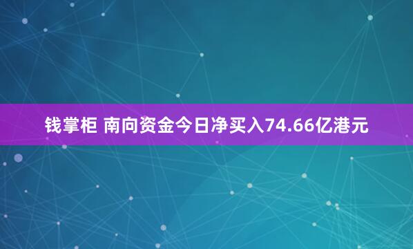 钱掌柜 南向资金今日净买入74.66亿港元