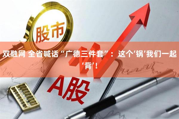 双融网 全省喊话“广德三件套”：这个‘锅’我们一起‘背’！