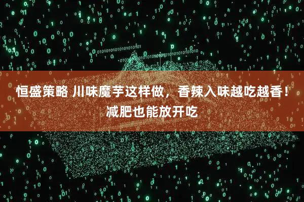 恒盛策略 川味魔芋这样做，香辣入味越吃越香！减肥也能放开吃