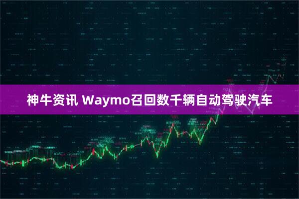 神牛资讯 Waymo召回数千辆自动驾驶汽车