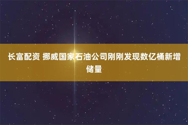 长富配资 挪威国家石油公司刚刚发现数亿桶新增储量