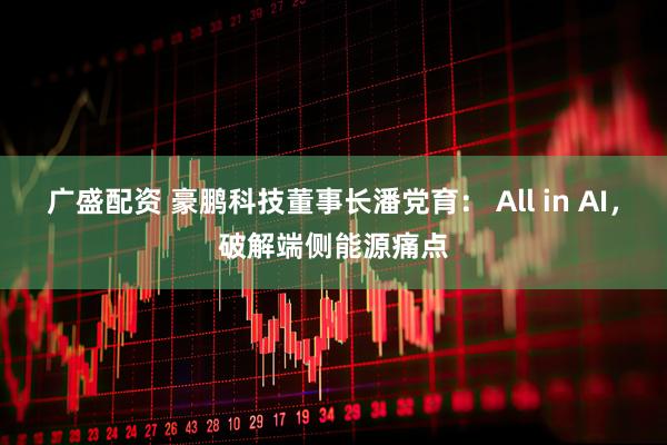 广盛配资 豪鹏科技董事长潘党育： All in AI，破解端侧能源痛点