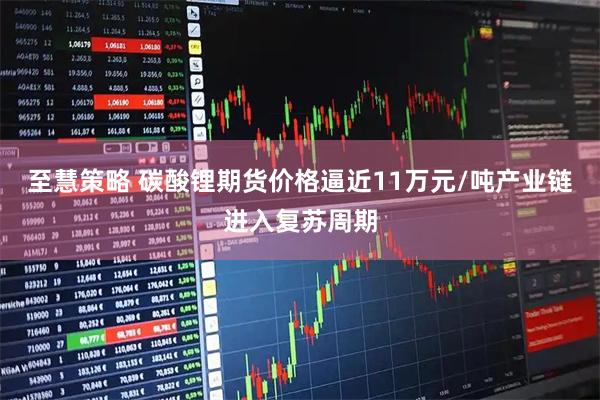 至慧策略 碳酸锂期货价格逼近11万元/吨产业链进入复苏周期