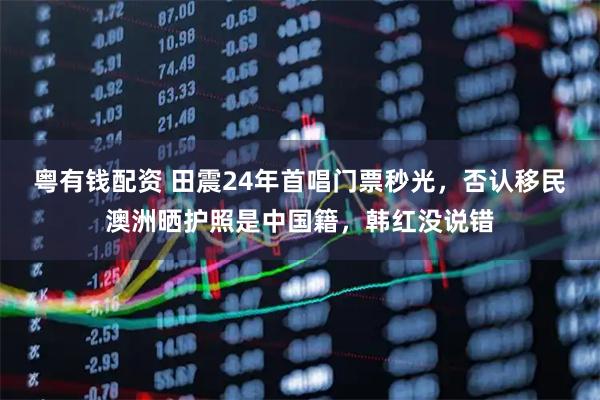 粤有钱配资 田震24年首唱门票秒光，否认移民澳洲晒护照是中国籍，韩红没说错