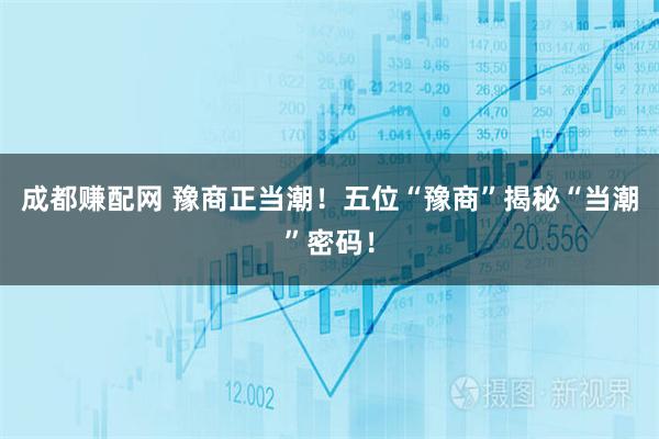 成都赚配网 豫商正当潮！五位“豫商”揭秘“当潮”密码！