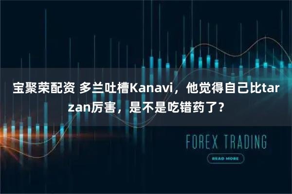 宝聚荣配资 多兰吐槽Kanavi，他觉得自己比tarzan厉害，是不是吃错药了？