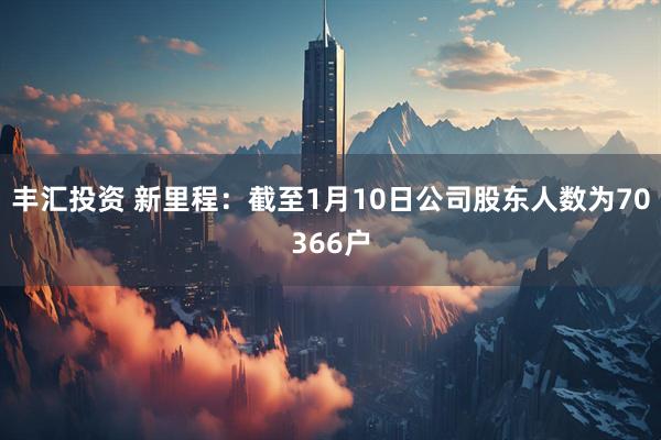 丰汇投资 新里程：截至1月10日公司股东人数为70366户