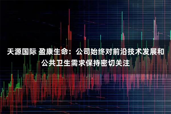 天源国际 盈康生命：公司始终对前沿技术发展和公共卫生需求保持密切关注