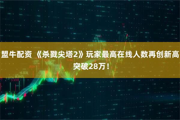 盟牛配资 《杀戮尖塔2》玩家最高在线人数再创新高 突破28万！