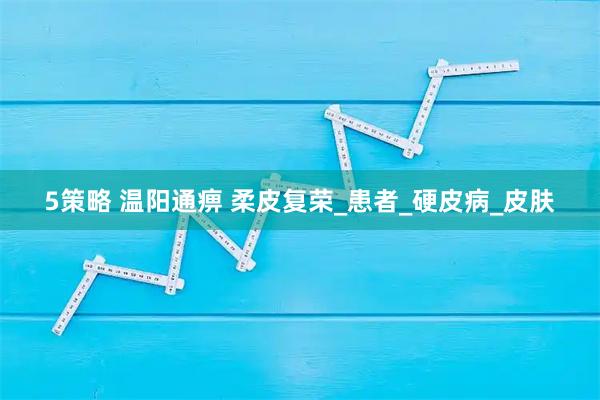 5策略 温阳通痹 柔皮复荣_患者_硬皮病_皮肤