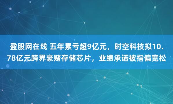 盈股网在线 五年累亏超9亿元，时空科技拟10.78亿元跨界豪赌存储芯片，业绩承诺被指偏宽松