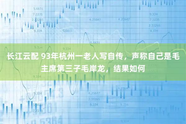 长江云配 93年杭州一老人写自传，声称自己是毛主席第三子毛岸龙，结果如何