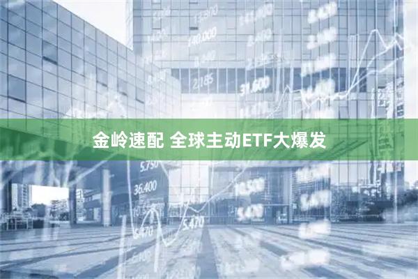 金岭速配 全球主动ETF大爆发