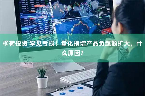 柳荷投资 罕见亏损！量化指增产品负超额扩大，什么原因？