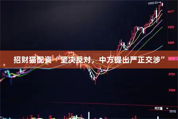 招财猫配资 “坚决反对，中方提出严正交涉”